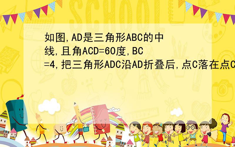 如图,AD是三角形ABC的中线,且角ACD=60度,BC=4,把三角形ADC沿AD折叠后,点C落在点C’的位置上,求BC'的求BC的长