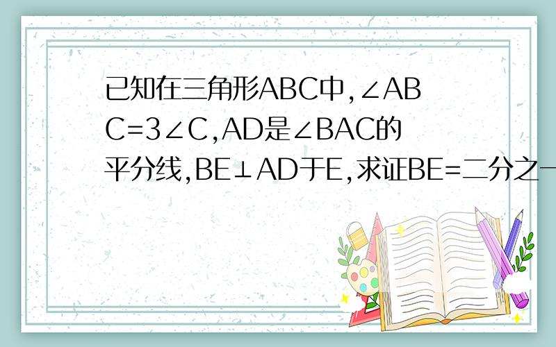 已知在三角形ABC中,∠ABC=3∠C,AD是∠BAC的平分线,BE⊥AD于E,求证BE=二分之一(AC-AB)