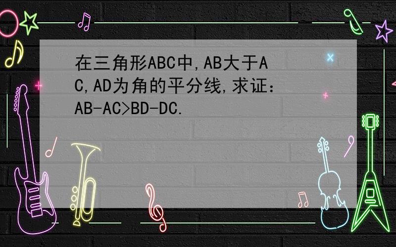 在三角形ABC中,AB大于AC,AD为角的平分线,求证：AB-AC>BD-DC.