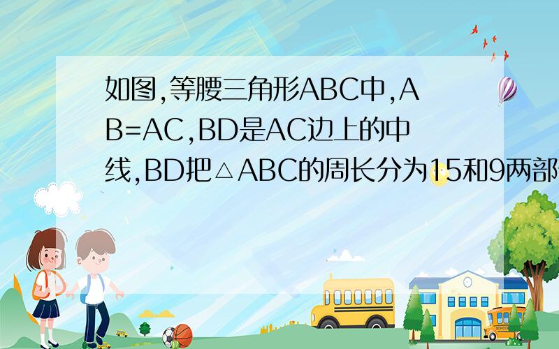 如图,等腰三角形ABC中,AB=AC,BD是AC边上的中线,BD把△ABC的周长分为15和9两部分,求腰AB的长