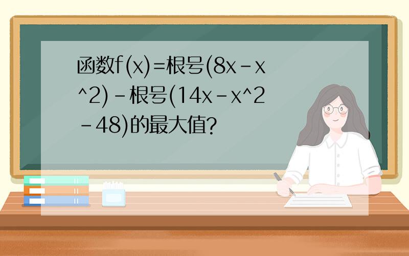 函数f(x)=根号(8x-x^2)-根号(14x-x^2-48)的最大值?