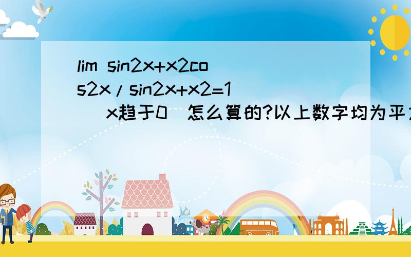 lim sin2x+x2cos2x/sin2x+x2=1 (x趋于0)怎么算的?以上数字均为平方