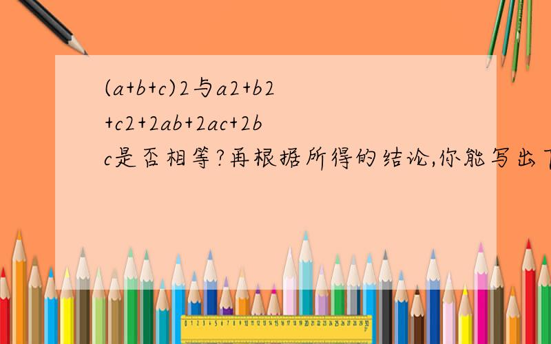 (a+b+c)2与a2+b2+c2+2ab+2ac+2bc是否相等?再根据所得的结论,你能写出下面算式的结果吗?（x-y+3）²请第一题第一个问号、内加为什么？
