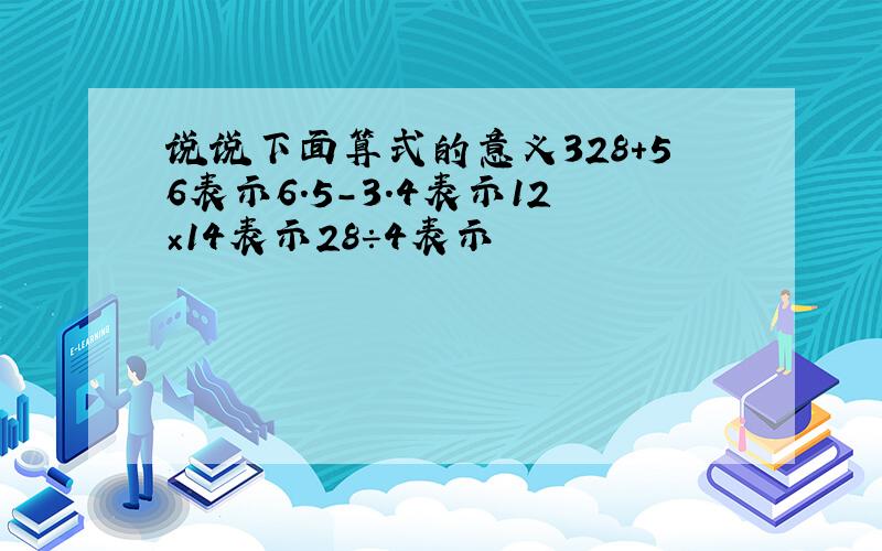 说说下面算式的意义328+56表示6.5-3.4表示12×14表示28÷4表示