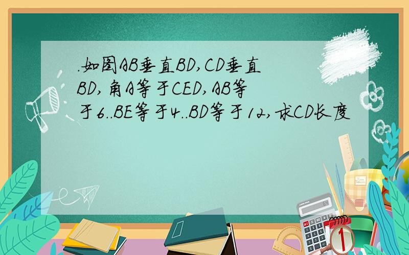 .如图AB垂直BD,CD垂直BD,角A等于CED,AB等于6..BE等于4..BD等于12,求CD长度