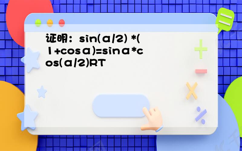 证明：sin(α/2) *(1+cosα)=sinα*cos(α/2)RT