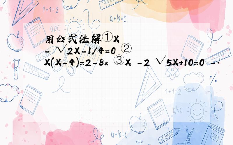 用公式法解①X ²- √2X-1/4=0 ② X(X-4)=2-8x ③X²-2 √5X+10=0 -.
