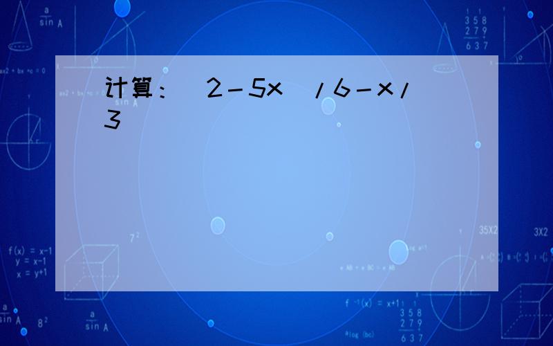计算：（2－5x）/6－x/3
