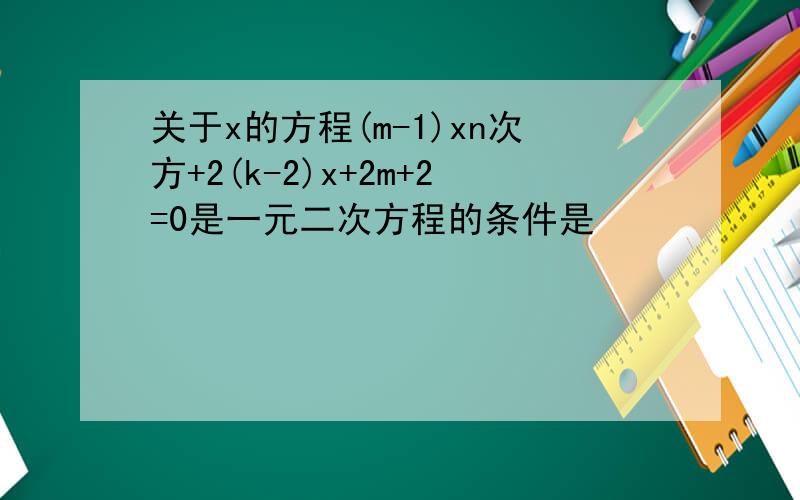 关于x的方程(m-1)xn次方+2(k-2)x+2m+2=0是一元二次方程的条件是