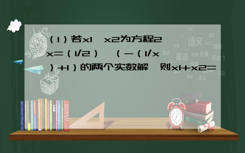 （1）若x1,x2为方程2^x=（1/2）^（-（1/x）+1）的两个实数解,则x1+x2=