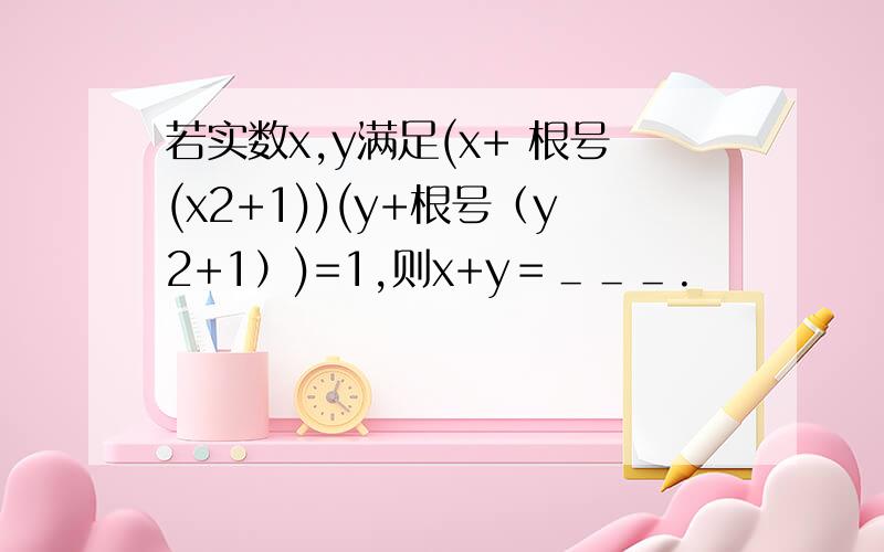 若实数x,y满足(x+ 根号(x2+1))(y+根号（y2+1）)=1,则x+y＝＿＿＿.