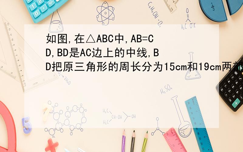 如图,在△ABC中,AB=CD,BD是AC边上的中线,BD把原三角形的周长分为15cm和19cm两部分,求腰AB的长.