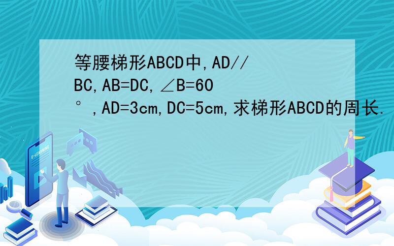 等腰梯形ABCD中,AD//BC,AB=DC,∠B=60°,AD=3cm,DC=5cm,求梯形ABCD的周长.