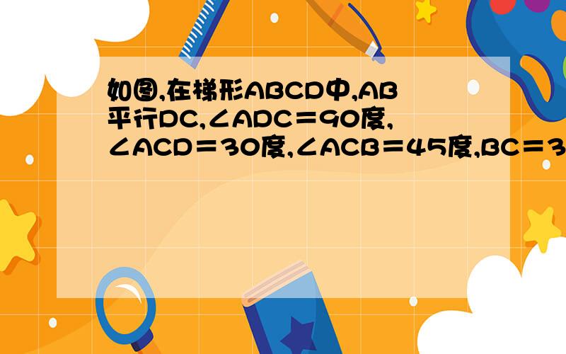 如图,在梯形ABCD中,AB平行DC,∠ADC＝90度,∠ACD＝30度,∠ACB＝45度,BC＝3√2,求AD