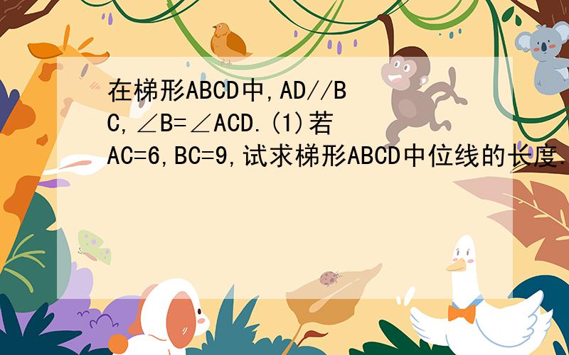 在梯形ABCD中,AD//BC,∠B=∠ACD.(1)若AC=6,BC=9,试求梯形ABCD中位线的长度.