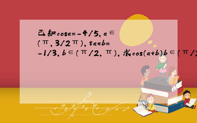 已知cosa=-4/5,a∈（π,3/2π）,tanb=-1/3,b∈（π/2,π）,求cos（a+b）b∈（π/2,π）,tanb=-1/3 所以cosb=-3√10/10,sinb=√10/10我不明白为什么知道tanb就可以求出cosb,sinb.求详细过程与解释还有运算时涉及公式,