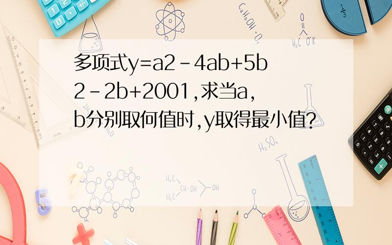 多项式y=a2-4ab+5b2-2b+2001,求当a,b分别取何值时,y取得最小值?