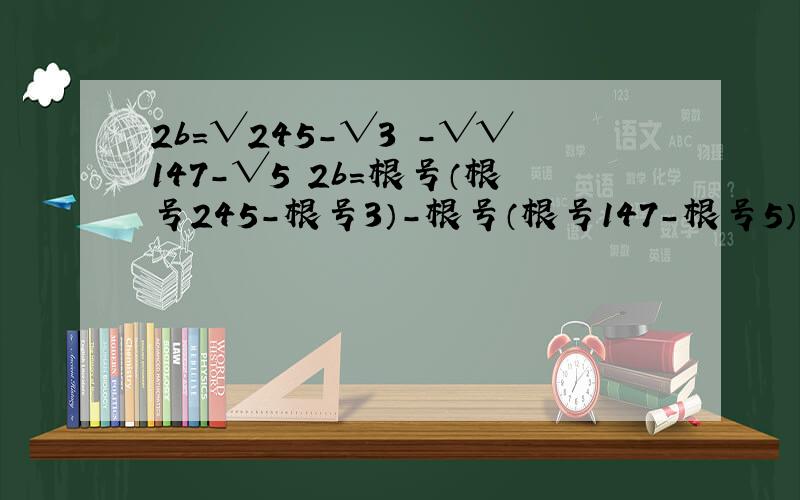 2b=√245-√3 -√√147-√5 2b=根号（根号245-根号3）-根号（根号147-根号5）原题：已知a+b=根号（7根号5-根号3）,a-b=根号（7根号3-根号5） 求：①ab,②a²+b²还有用电脑怎么打完整的根号√ 别