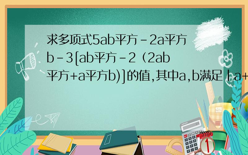 求多项式5ab平方-2a平方b-3[ab平方-2（2ab平方+a平方b)]的值,其中a,b满足|a+1|+(b-2)=0