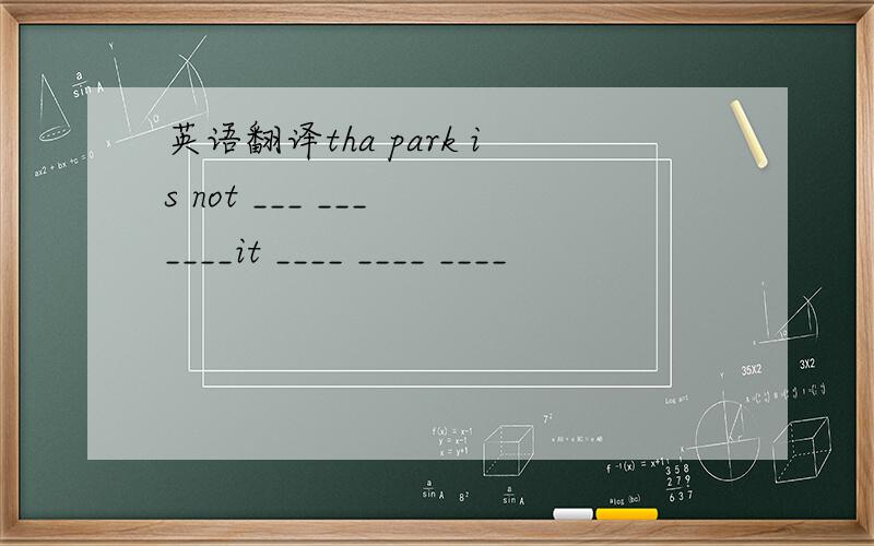 英语翻译tha park is not ___ ___ ____it ____ ____ ____