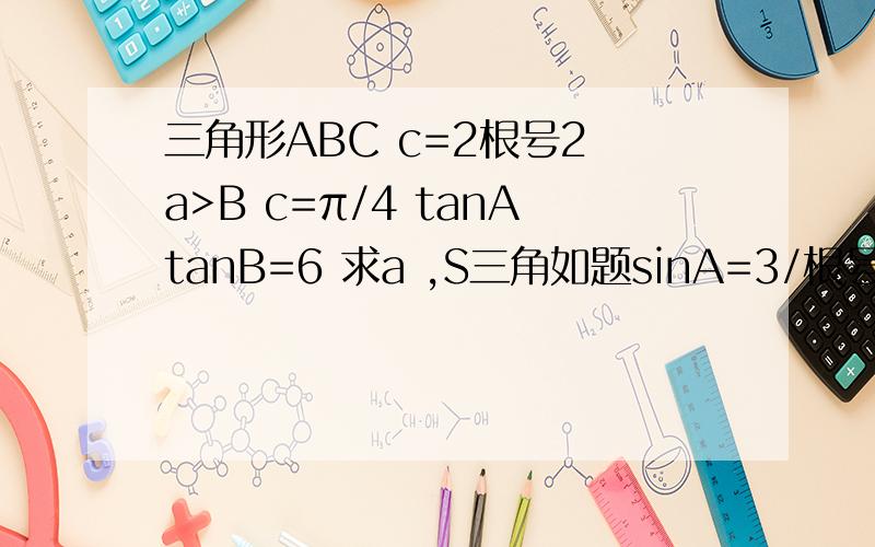 三角形ABC c=2根号2 a>B c=π/4 tanAtanB=6 求a ,S三角如题sinA=3/根号10 具体一点呗