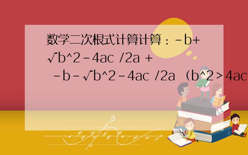 数学二次根式计算计算：－b+√b^2－4ac /2a + －b－√b^2－4ac /2a （b^2＞4ac）