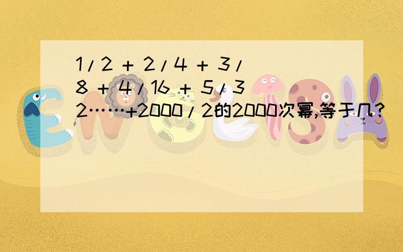 1/2 + 2/4 + 3/8 + 4/16 + 5/32……+2000/2的2000次幂,等于几?