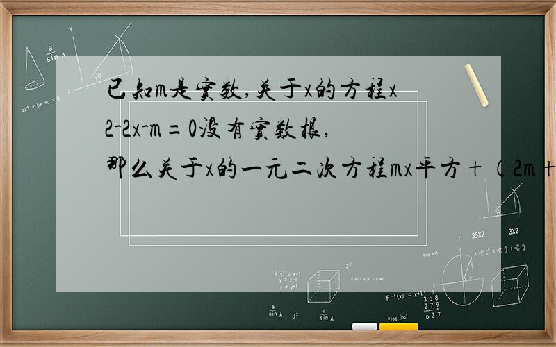 已知m是实数,关于x的方程x2-2x-m=0没有实数根,那么关于x的一元二次方程mx平方+（2m+1)x+m-1=0是否有实数已知m是实数，关于x的方程x2-2x-m=0没有实数根，那么关于x的一元二次方程mx平方+（2m+1)x+m-1=