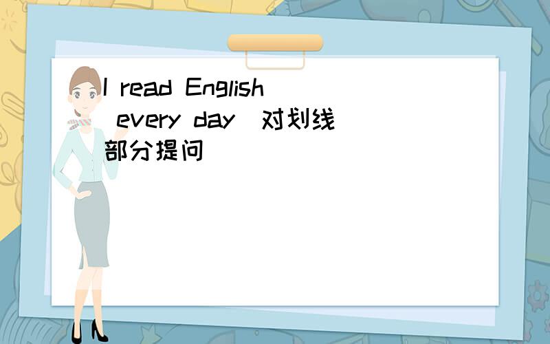 I read English every day（对划线部分提问)