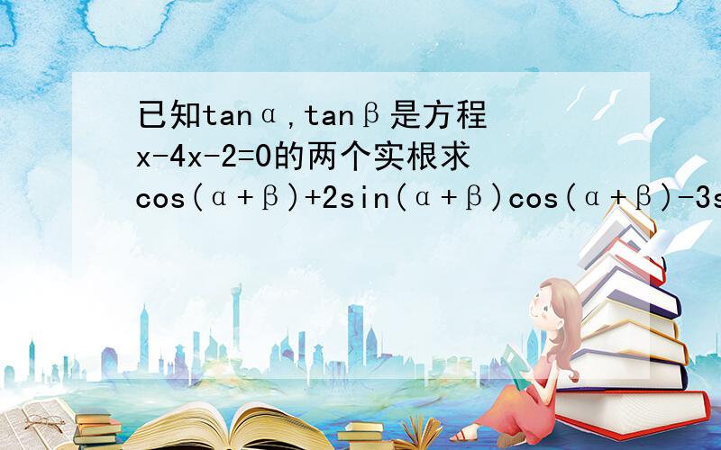 已知tanα,tanβ是方程x-4x-2=0的两个实根求cos(α+β)+2sin(α+β)cos(α+β)-3sin(α+β)的值?