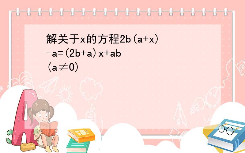 解关于x的方程2b(a+x)-a=(2b+a)x+ab (a≠0)