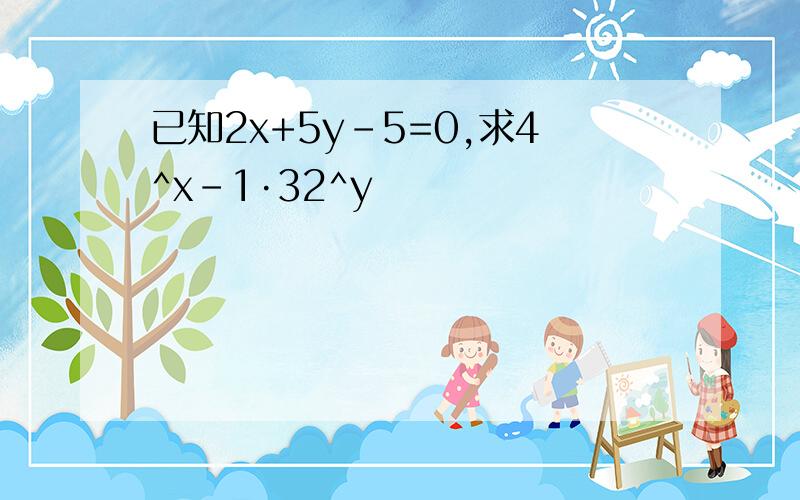 已知2x+5y-5=0,求4^x-1·32^y
