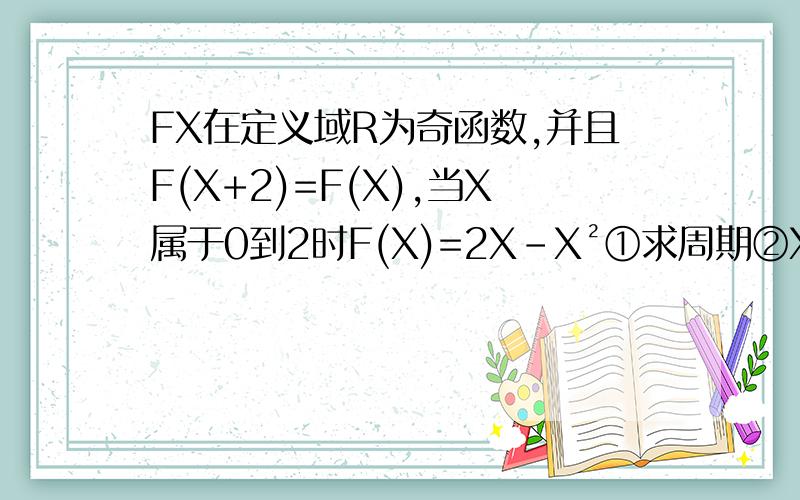FX在定义域R为奇函数,并且F(X+2)=F(X),当X属于0到2时F(X)=2X-X²①求周期②X在2到4时的解析式f(x+2)=-f(x)
