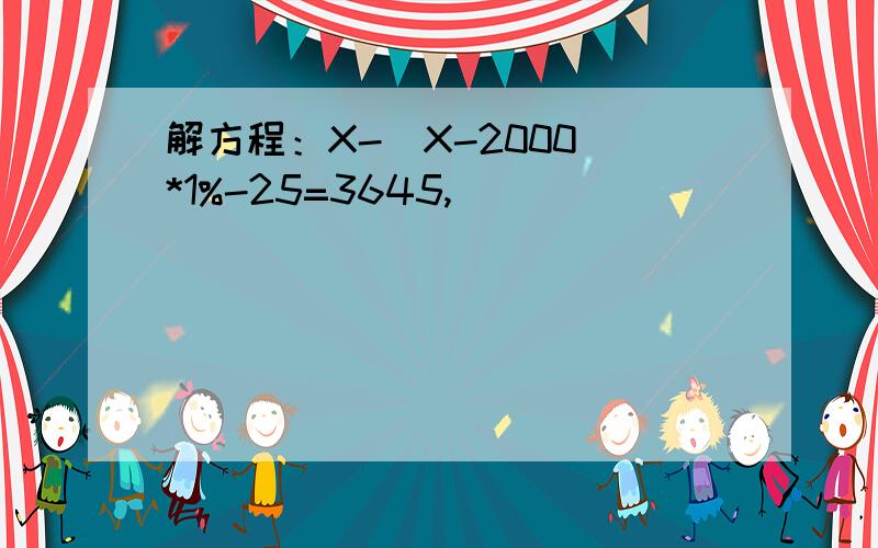解方程：X-(X-2000)*1%-25=3645,