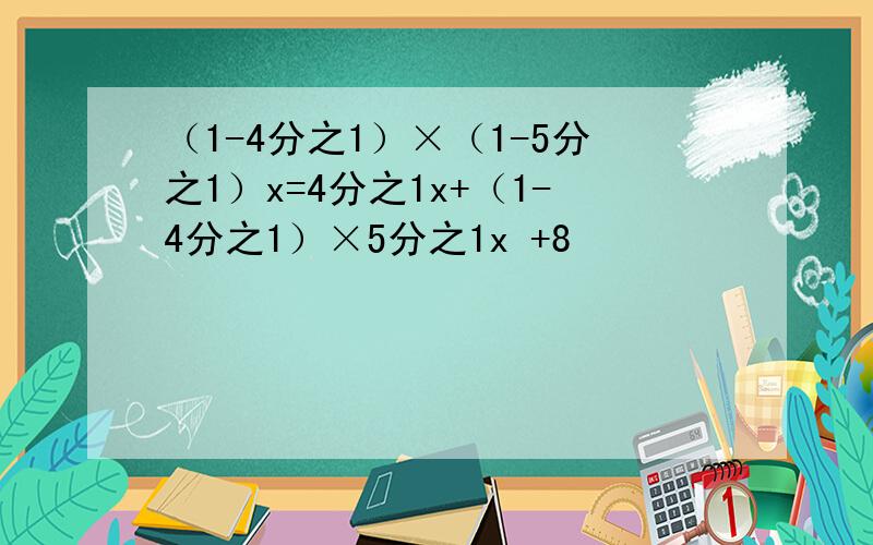（1-4分之1）×（1-5分之1）x=4分之1x+（1-4分之1）×5分之1x +8