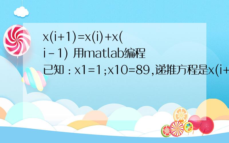 x(i+1)=x(i)+x(i-1) 用matlab编程已知：x1=1;x10=89,递推方程是x(i+1)=x(i)+x(i-1)；要求x1到x10的数值,怎么用matlab编程呀.我这只是一个例子,如果可以的话最好可以说说如果是符号运算的话,上面的例子应该