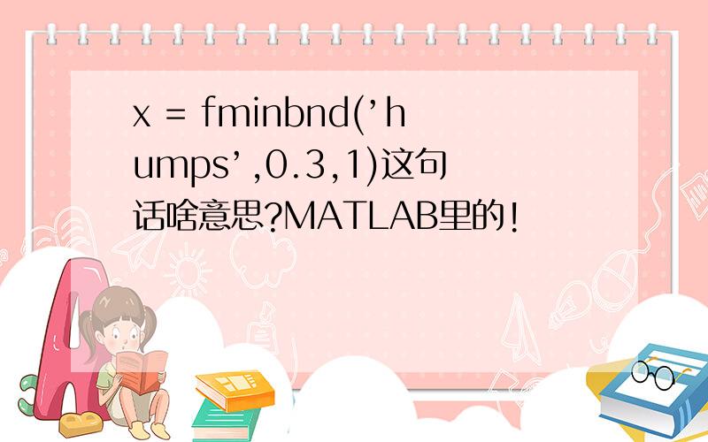 x = fminbnd(’humps’,0.3,1)这句话啥意思?MATLAB里的!