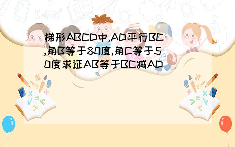 梯形ABCD中,AD平行BC,角B等于80度,角C等于50度求证AB等于BC减AD