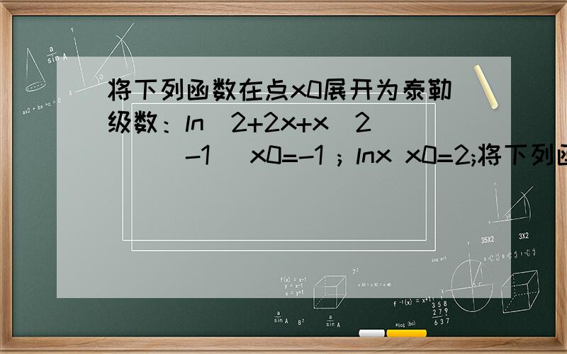 将下列函数在点x0展开为泰勒级数：ln(2+2x+x^2)^(-1) x0=-1 ; lnx x0=2;将下列函数在点x0展开为泰勒级数：ln[(2+2x+x^2)^(-1)] x0=-1 ;lnx x0=2;