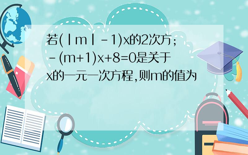 若(|m|-1)x的2次方;-(m+1)x+8=0是关于x的一元一次方程,则m的值为