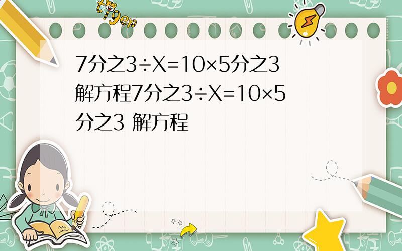 7分之3÷X=10×5分之3解方程7分之3÷X=10×5分之3 解方程