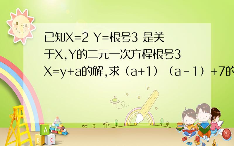已知X=2 Y=根号3 是关于X,Y的二元一次方程根号3X=y+a的解,求（a+1）（a-1）+7的值