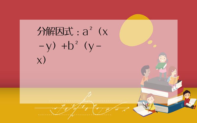 分解因式：a²（x-y）+b²（y-x）