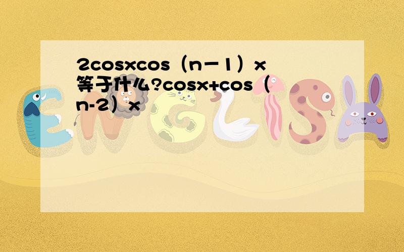 2cosxcos（n－1）x等于什么?cosx+cos（n-2）x