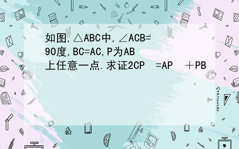 如图,△ABC中,∠ACB=90度,BC=AC,P为AB上任意一点.求证2CP²=AP²＋PB²