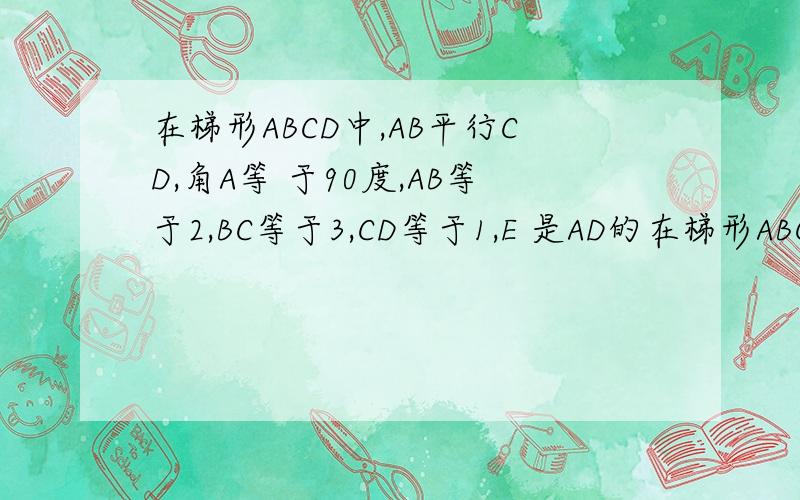 在梯形ABCD中,AB平行CD,角A等 于90度,AB等于2,BC等于3,CD等于1,E 是AD的在梯形ABCD中,AB平行CD,角A等 于90度,AB等于2,BC等于3,CD等于1,E 是AD的中点,求证CE垂直BE