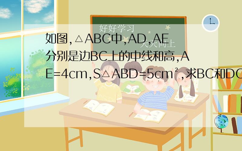 如图,△ABC中,AD,AE分别是边BC上的中线和高,AE=4cm,S△ABD=5cm²,求BC和DC的长.