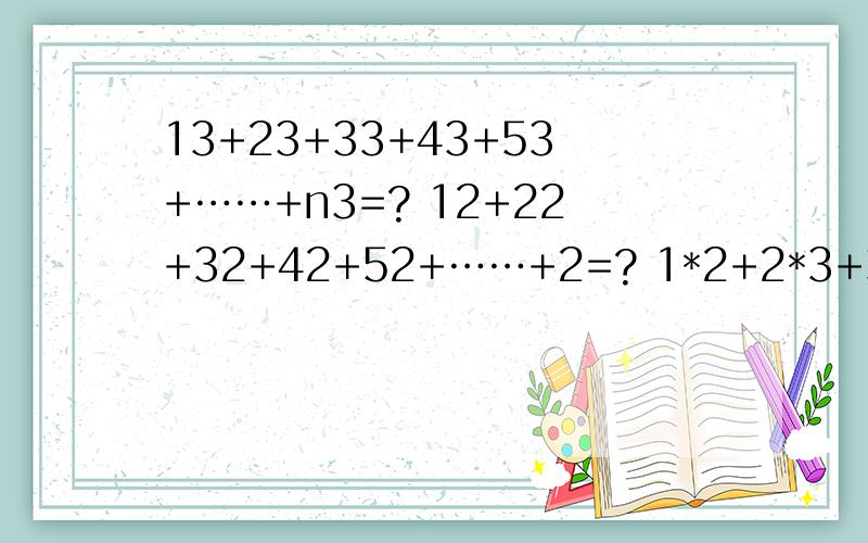 13+23+33+43+53+……+n3=? 12+22+32+42+52+……+2=? 1*2+2*3+3*4+4*5+……n(n+1)=? 要具体、详细的解题步骤.