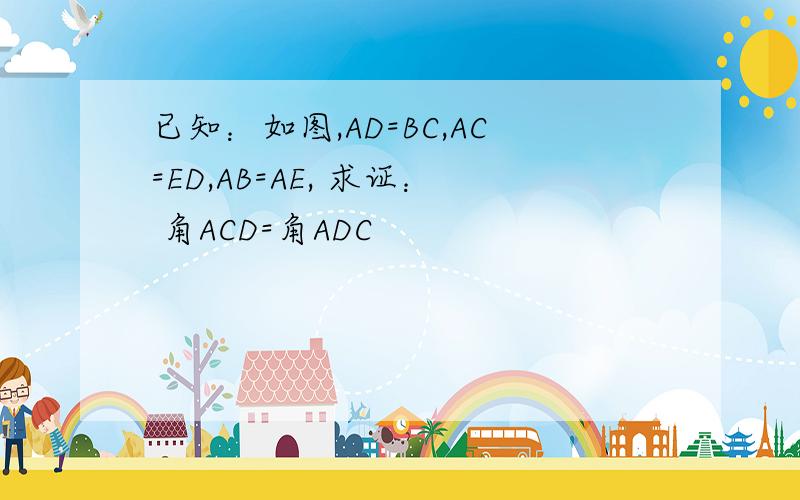 已知：如图,AD=BC,AC=ED,AB=AE, 求证： 角ACD=角ADC