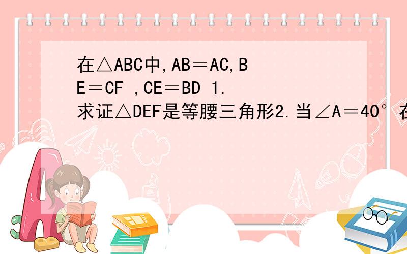 在△ABC中,AB＝AC,BE＝CF ,CE＝BD 1.求证△DEF是等腰三角形2.当∠A＝40°在△ABC中,AB＝AC,BE＝CF ,CE＝BD1.求证△DEF是等腰三角形2.当∠A＝40°时,求∠DEF的度数